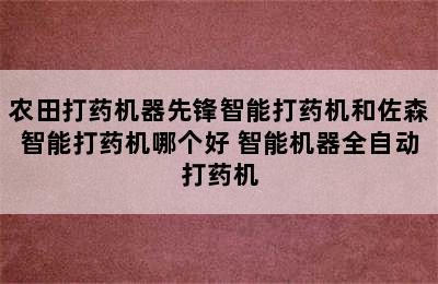 农田打药机器先锋智能打药机和佐森智能打药机哪个好 智能机器全自动打药机